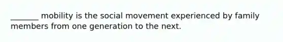 _______ mobility is the social movement experienced by family members from one generation to the next.