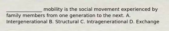 _______________ mobility is the social movement experienced by family members from one generation to the next. A. Intergenerational B. Structural C. Intragenerational D. Exchange