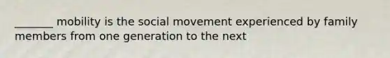 _______ mobility is the social movement experienced by family members from one generation to the next