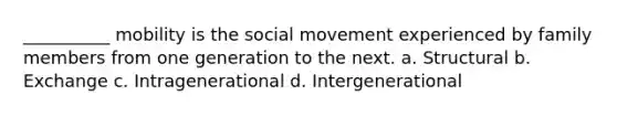 __________ mobility is the social movement experienced by family members from one generation to the next.​ a. ​Structural b. ​Exchange c. ​Intragenerational d. ​Intergenerational