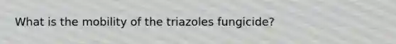 What is the mobility of the triazoles fungicide?