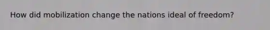How did mobilization change the nations ideal of freedom?