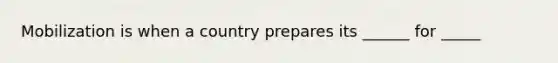 Mobilization is when a country prepares its ______ for _____