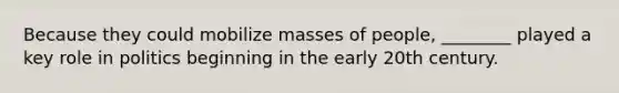 Because they could mobilize masses of people, ________ played a key role in politics beginning in the early 20th century.