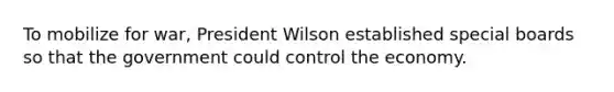 To mobilize for war, President Wilson established special boards so that the government could control the economy.