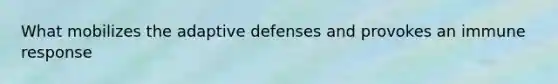 What mobilizes the adaptive defenses and provokes an immune response