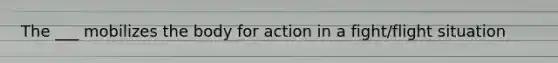 The ___ mobilizes the body for action in a fight/flight situation