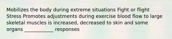 Mobilizes the body during extreme situations Fight or flight Stress Promotes adjustments during exercise blood flow to large skeletal muscles is increased, decreased to skin and some organs ____________ responses