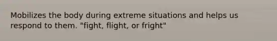 Mobilizes the body during extreme situations and helps us respond to them. "fight, flight, or fright"