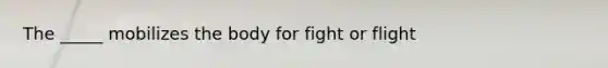 The _____ mobilizes the body for fight or flight