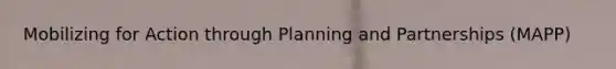 Mobilizing for Action through Planning and Partnerships (MAPP)