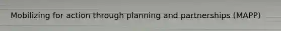 Mobilizing for action through planning and partnerships (MAPP)