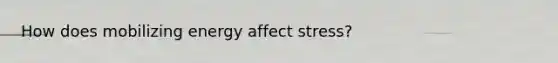 How does mobilizing energy affect stress?