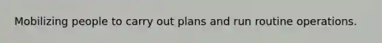 Mobilizing people to carry out plans and run routine operations.