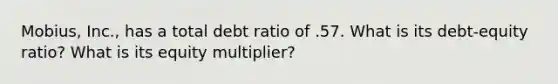 Mobius, Inc., has a total debt ratio of .57. What is its debt-equity ratio? What is its equity multiplier?