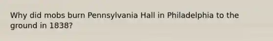 Why did mobs burn Pennsylvania Hall in Philadelphia to the ground in 1838?