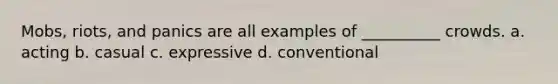 Mobs, riots, and panics are all examples of __________ crowds. a. acting b. casual c. expressive d. conventional