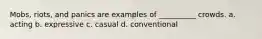 Mobs, riots, and panics are examples of __________ crowds. a. acting b. expressive c. casual d. conventional