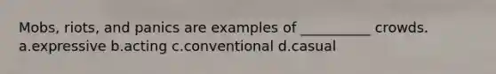 Mobs, riots, and panics are examples of __________ crowds. a.expressive b.acting c.conventional d.casual