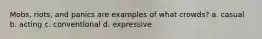 Mobs, riots, and panics are examples of what crowds? a. casual b. acting c. conventional d. expressive