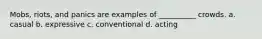 Mobs, riots, and panics are examples of __________ crowds. a. casual b. expressive c. conventional d. acting