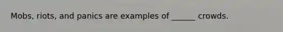 Mobs, riots, and panics are examples of ______ crowds.