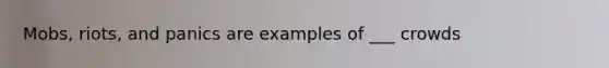 Mobs, riots, and panics are examples of ___ crowds