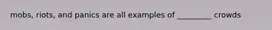 mobs, riots, and panics are all examples of _________ crowds