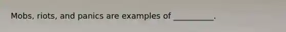 Mobs, riots, and panics are examples of __________.