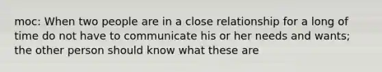 moc: When two people are in a close relationship for a long of time do not have to communicate his or her needs and wants; the other person should know what these are