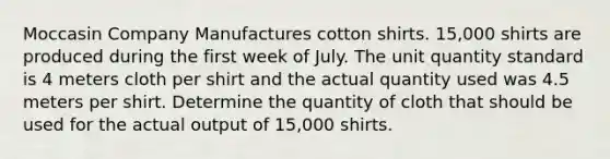 Moccasin Company Manufactures cotton shirts. 15,000 shirts are produced during the first week of July. The unit quantity standard is 4 meters cloth per shirt and the actual quantity used was 4.5 meters per shirt. Determine the quantity of cloth that should be used for the actual output of 15,000 shirts.