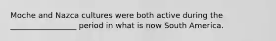 Moche and Nazca cultures were both active during the _________________ period in what is now South America.