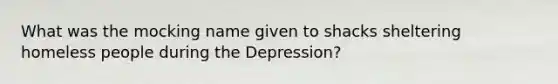 What was the mocking name given to shacks sheltering homeless people during the Depression?