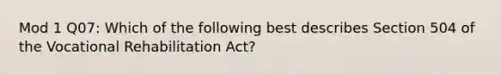 Mod 1 Q07: Which of the following best describes Section 504 of the Vocational Rehabilitation Act?