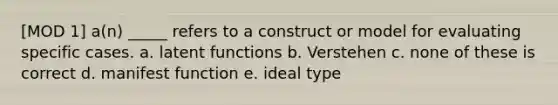 [MOD 1] a(n) _____ refers to a construct or model for evaluating specific cases. a. latent functions b. Verstehen c. none of these is correct d. manifest function e. ideal type