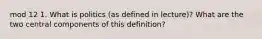 mod 12 1. What is politics (as defined in lecture)? What are the two central components of this definition?