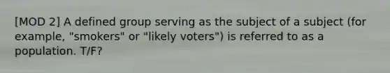 [MOD 2] A defined group serving as the subject of a subject (for example, "smokers" or "likely voters") is referred to as a population. T/F?