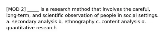 [MOD 2] _____ is a research method that involves the careful, long-term, and scientific observation of people in social settings. a. secondary analysis b. ethnography c. content analysis d. quantitative research