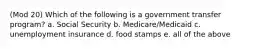 (Mod 20) Which of the following is a government transfer program? a. Social Security b. Medicare/Medicaid c. unemployment insurance d. food stamps e. all of the above