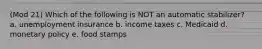 (Mod 21) Which of the following is NOT an automatic stabilizer? a. unemployment insurance b. income taxes c. Medicaid d. monetary policy e. food stamps