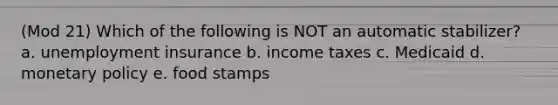 (Mod 21) Which of the following is NOT an automatic stabilizer? a. unemployment insurance b. income taxes c. Medicaid d. monetary policy e. food stamps