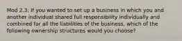 Mod 2.3: If you wanted to set up a business in which you and another individual shared full responsibility individually and combined for all the liabilities of the business, which of the following ownership structures would you choose?