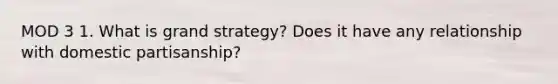 MOD 3 1. What is grand strategy? Does it have any relationship with domestic partisanship?