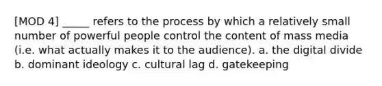 [MOD 4] _____ refers to the process by which a relatively small number of powerful people control the content of mass media (i.e. what actually makes it to the audience). a. the digital divide b. dominant ideology c. cultural lag d. gatekeeping