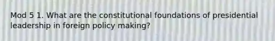 Mod 5 1. What are the constitutional foundations of presidential leadership in foreign policy making?