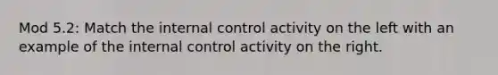 Mod 5.2: Match the internal control activity on the left with an example of the internal control activity on the right.