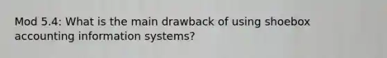 Mod 5.4: What is the main drawback of using shoebox accounting information systems?