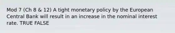 Mod 7 (Ch 8 & 12) A tight monetary policy by the European Central Bank will result in an increase in the nominal interest rate. TRUE FALSE