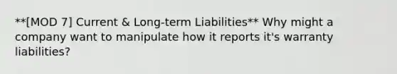 **[MOD 7] Current & Long-term Liabilities** Why might a company want to manipulate how it reports it's warranty liabilities?