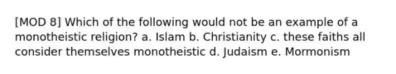 [MOD 8] Which of the following would not be an example of a monotheistic religion? a. Islam b. Christianity c. these faiths all consider themselves monotheistic d. Judaism e. Mormonism